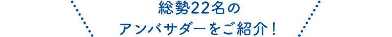 総勢22名のアンバサダーをご紹介！