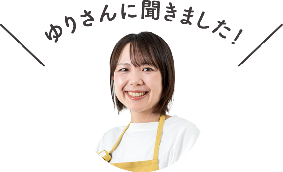 ゆりさんに聞きました!